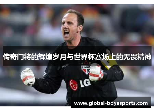 传奇门将的辉煌岁月与世界杯赛场上的无畏精神