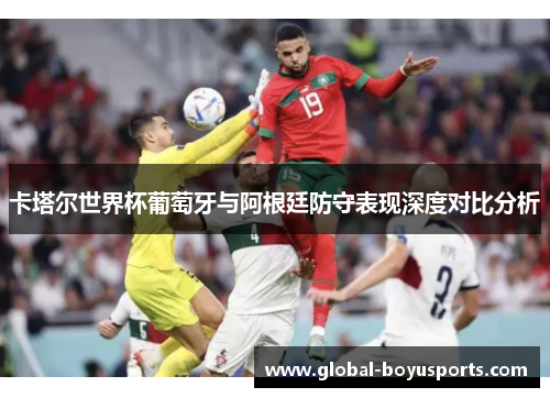 卡塔尔世界杯葡萄牙与阿根廷防守表现深度对比分析