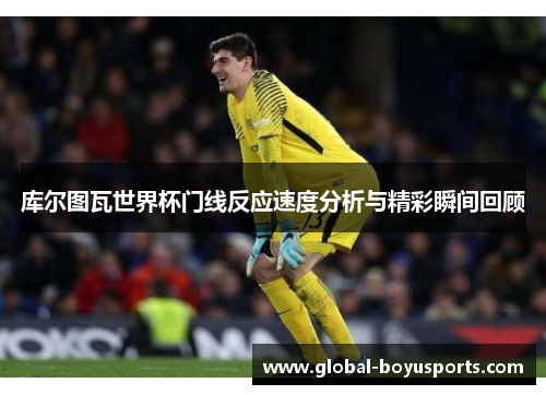 库尔图瓦世界杯门线反应速度分析与精彩瞬间回顾