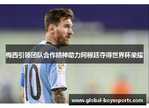 梅西引领团队合作精神助力阿根廷夺得世界杯荣耀