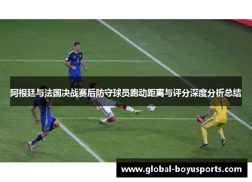 阿根廷与法国决战赛后防守球员跑动距离与评分深度分析总结