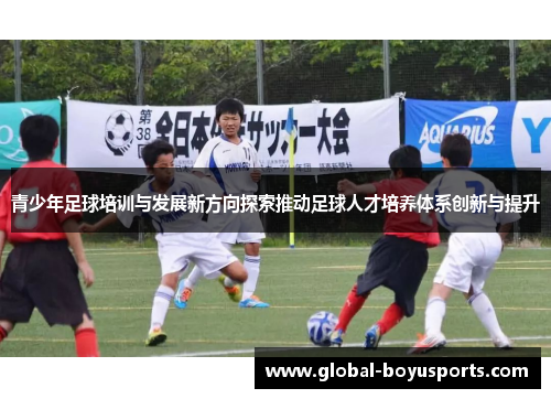 青少年足球培训与发展新方向探索推动足球人才培养体系创新与提升