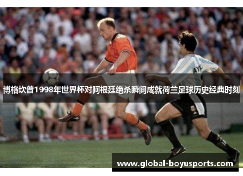 博格坎普1998年世界杯对阿根廷绝杀瞬间成就荷兰足球历史经典时刻