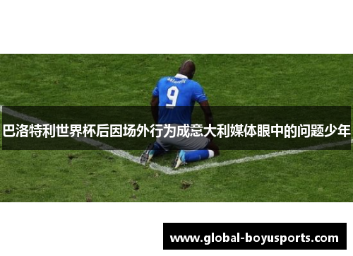 巴洛特利世界杯后因场外行为成意大利媒体眼中的问题少年