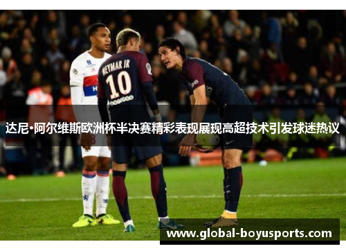 达尼·阿尔维斯欧洲杯半决赛精彩表现展现高超技术引发球迷热议