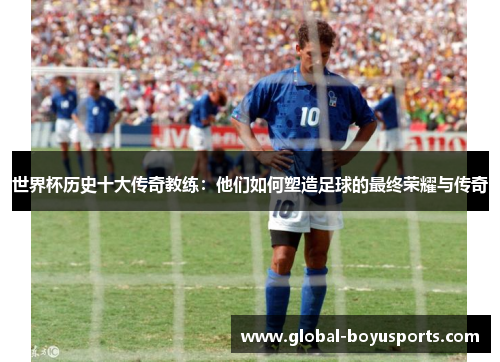 世界杯历史十大传奇教练：他们如何塑造足球的最终荣耀与传奇