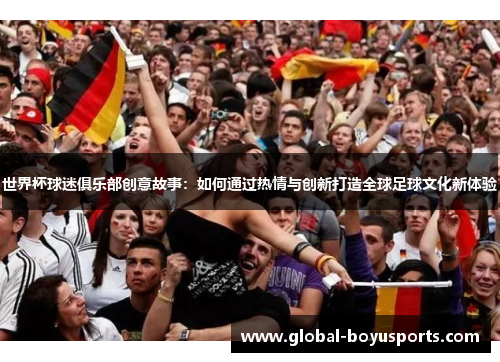 世界杯球迷俱乐部创意故事：如何通过热情与创新打造全球足球文化新体验
