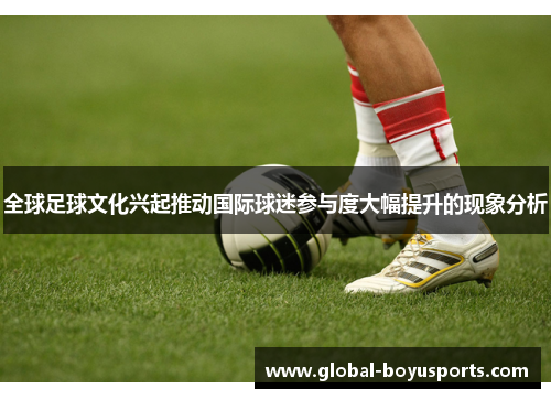 全球足球文化兴起推动国际球迷参与度大幅提升的现象分析