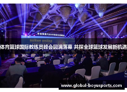 体育篮球国际教练员峰会圆满落幕 共探全球篮球发展新机遇