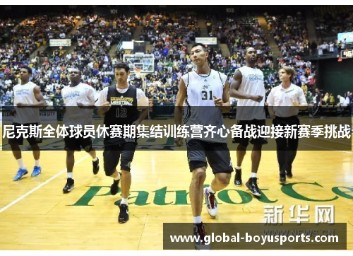 尼克斯全体球员休赛期集结训练营齐心备战迎接新赛季挑战
