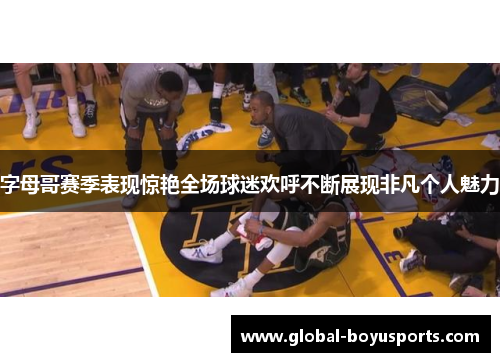 字母哥赛季表现惊艳全场球迷欢呼不断展现非凡个人魅力