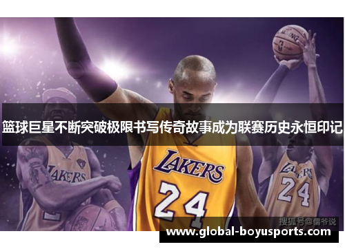 篮球巨星不断突破极限书写传奇故事成为联赛历史永恒印记