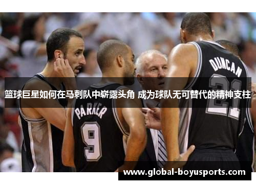篮球巨星如何在马刺队中崭露头角 成为球队无可替代的精神支柱