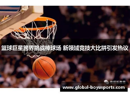 篮球巨星跨界挑战棒球场 新领域竞技大比拼引发热议