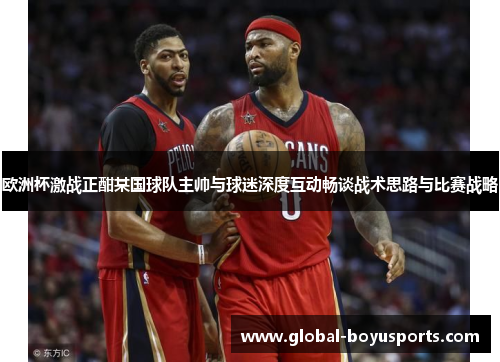 欧洲杯激战正酣某国球队主帅与球迷深度互动畅谈战术思路与比赛战略