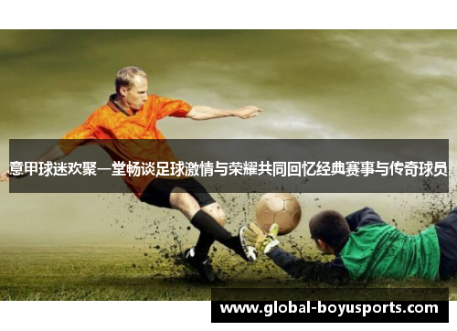 意甲球迷欢聚一堂畅谈足球激情与荣耀共同回忆经典赛事与传奇球员