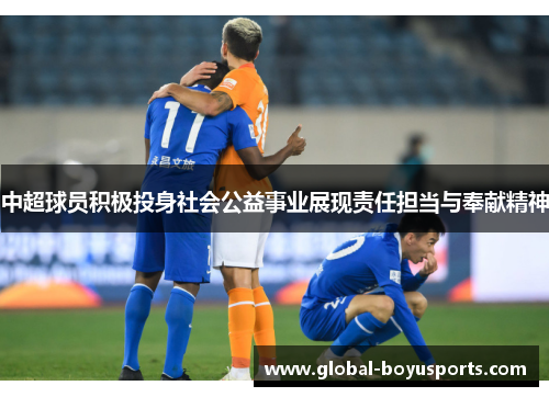 中超球员积极投身社会公益事业展现责任担当与奉献精神