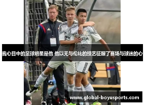 我心目中的足球明星是他 他以无与伦比的技艺征服了赛场与球迷的心