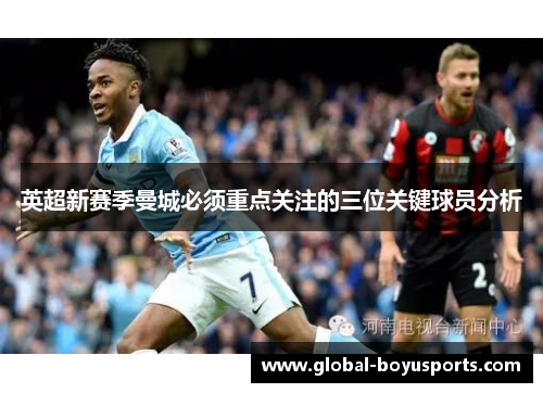英超新赛季曼城必须重点关注的三位关键球员分析
