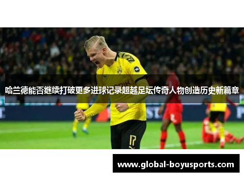 哈兰德能否继续打破更多进球记录超越足坛传奇人物创造历史新篇章