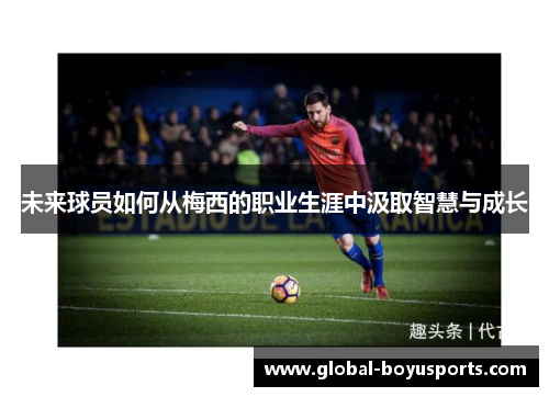 未来球员如何从梅西的职业生涯中汲取智慧与成长