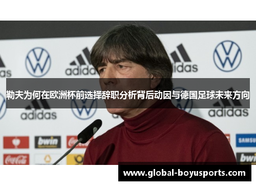 勒夫为何在欧洲杯前选择辞职分析背后动因与德国足球未来方向