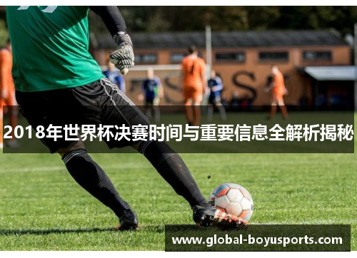 2018年世界杯决赛时间与重要信息全解析揭秘