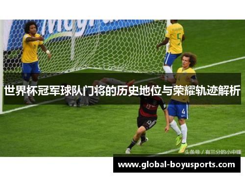 世界杯冠军球队门将的历史地位与荣耀轨迹解析
