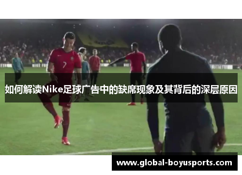 如何解读Nike足球广告中的缺席现象及其背后的深层原因