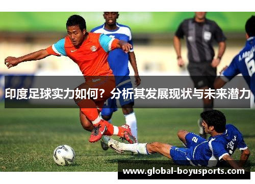 印度足球实力如何？分析其发展现状与未来潜力